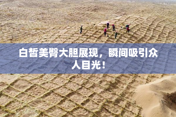 白皙美臀大胆展现，瞬间吸引众人目光！