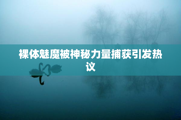 裸体魅魔被神秘力量捕获引发热议