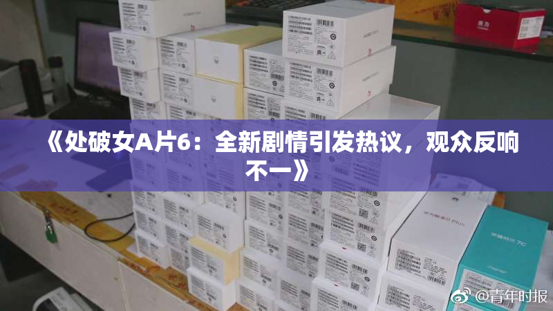 《处破女A片6：全新剧情引发热议，观众反响不一》