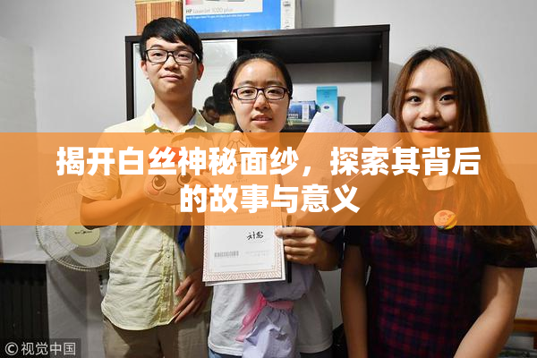 揭开白丝神秘面纱，探索其背后的故事与意义
