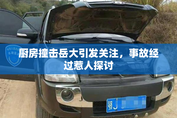 厨房撞击岳大引发关注，事故经过惹人探讨