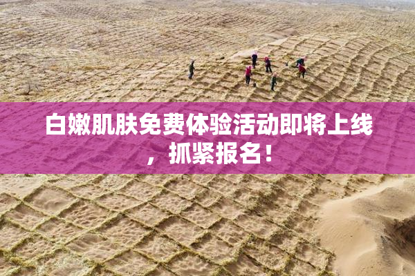 白嫩肌肤免费体验活动即将上线，抓紧报名！