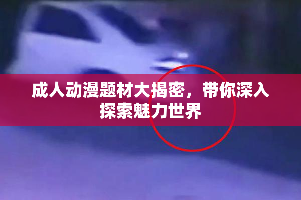 成人动漫题材大揭密，带你深入探索魅力世界
