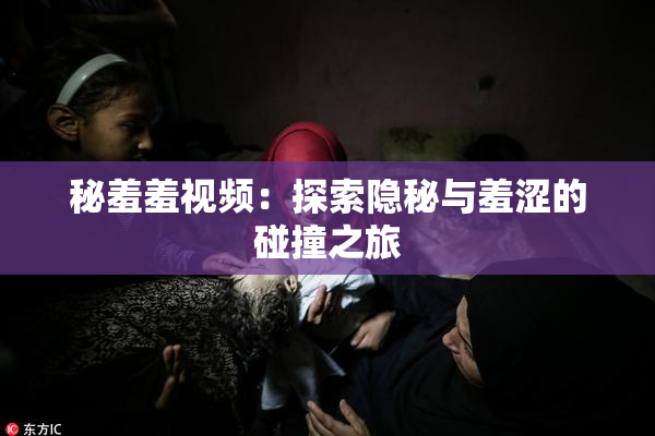 秘羞羞视频：探索隐秘与羞涩的碰撞之旅