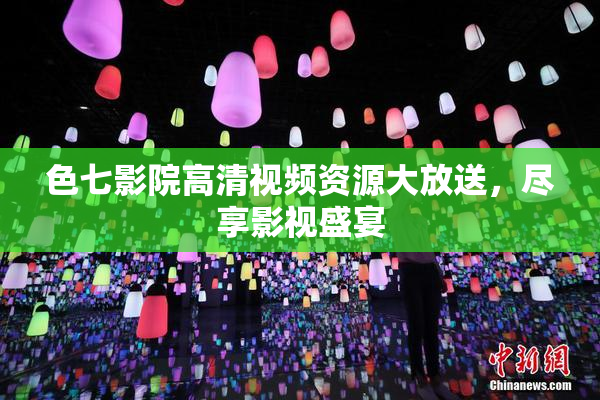 色七影院高清视频资源大放送，尽享影视盛宴
