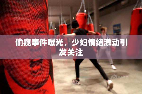 偷窥事件曝光，少妇情绪激动引发关注