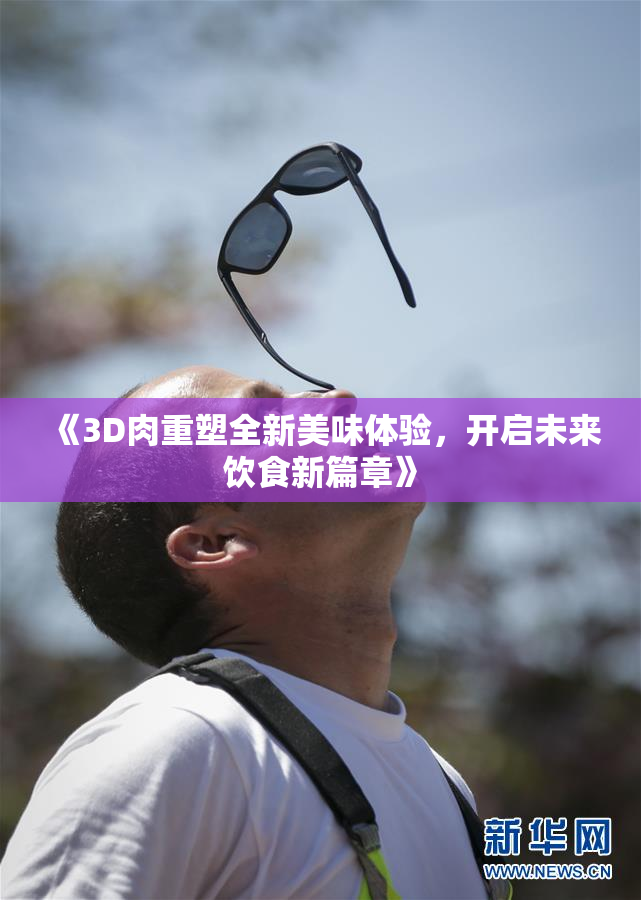 《3D肉重塑全新美味体验，开启未来饮食新篇章》