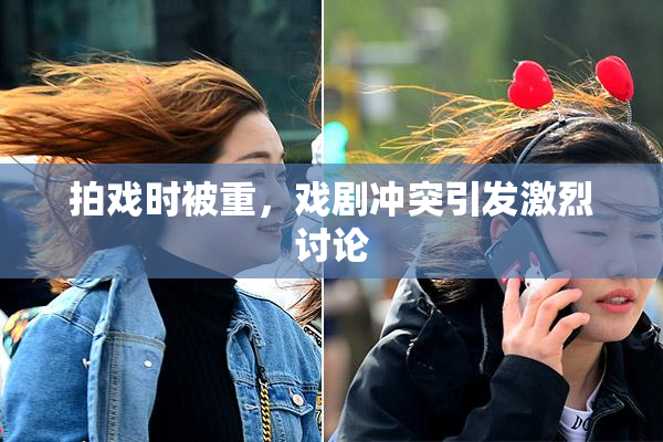 拍戏时被重，戏剧冲突引发激烈讨论