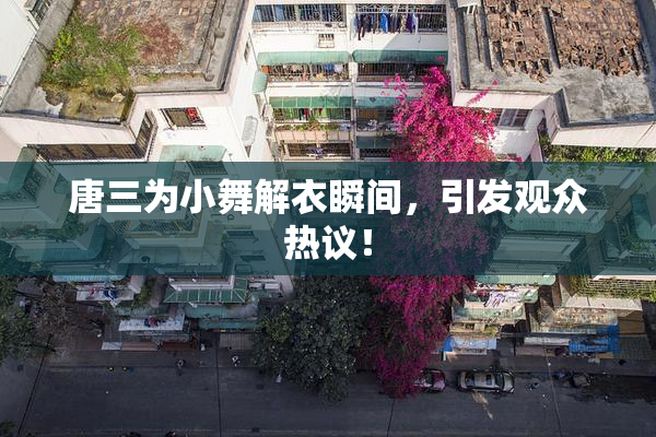 唐三为小舞解衣瞬间，引发观众热议！