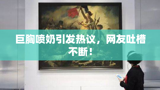巨胸喷奶引发热议，网友吐槽不断！