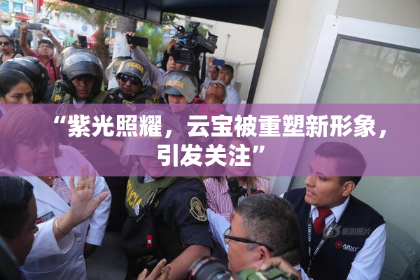“紫光照耀，云宝被重塑新形象，引发关注”