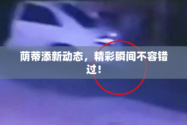 荫蒂添新动态，精彩瞬间不容错过！