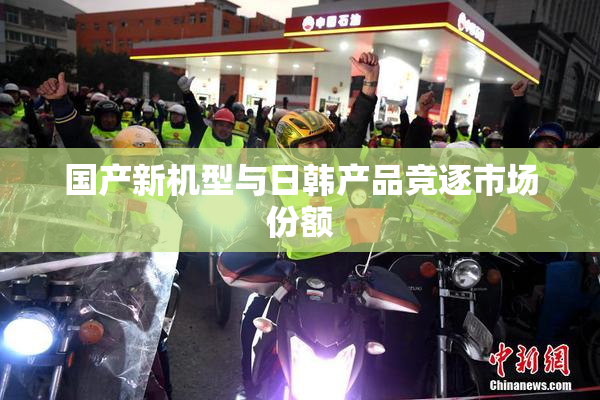 国产新机型与日韩产品竞逐市场份额