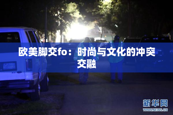 欧美脚交fo：时尚与文化的冲突交融
