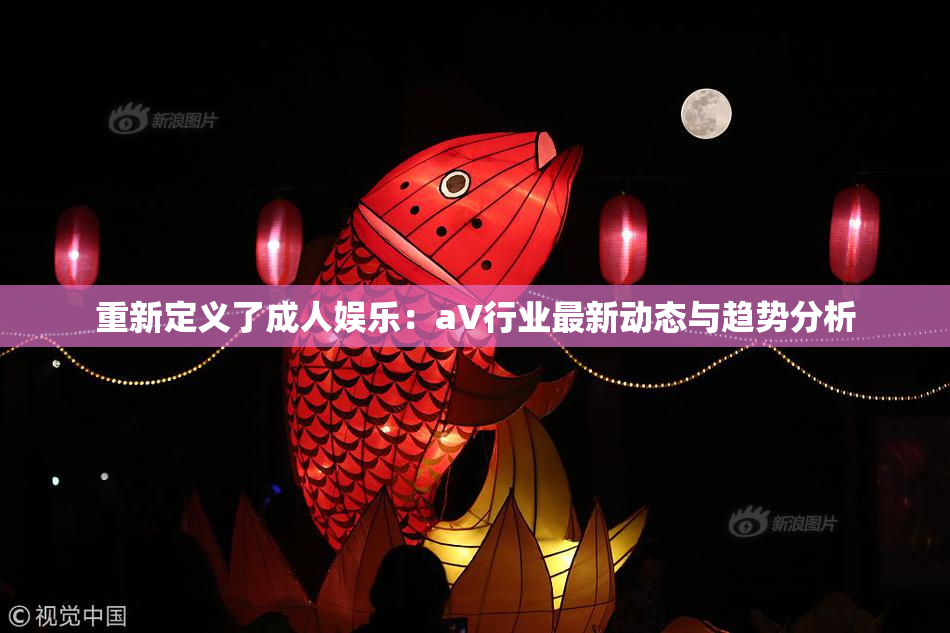 重新定义了成人娱乐：aV行业最新动态与趋势分析