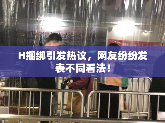 H捆绑引发热议，网友纷纷发表不同看法！
