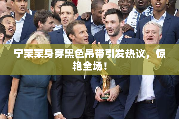 宁荣荣身穿黑色吊带引发热议，惊艳全场！