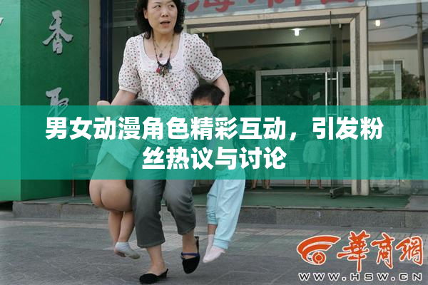 男女动漫角色精彩互动，引发粉丝热议与讨论