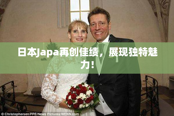 日本Japa再创佳绩，展现独特魅力！