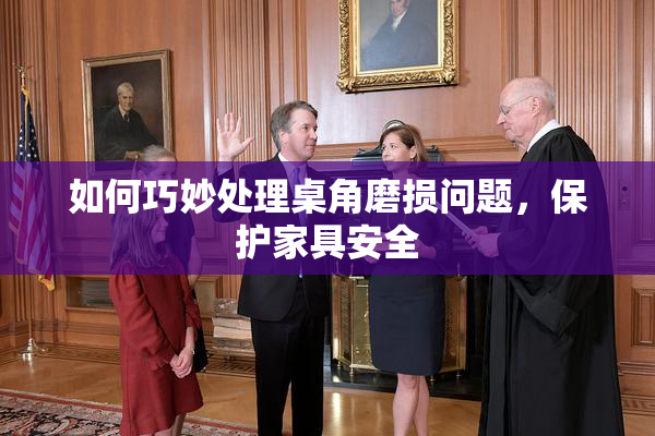 如何巧妙处理桌角磨损问题，保护家具安全