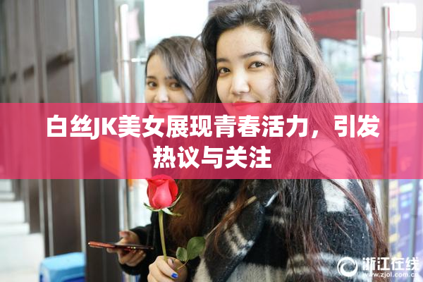 白丝JK美女展现青春活力，引发热议与关注