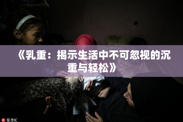 《乳重：揭示生活中不可忽视的沉重与轻松》