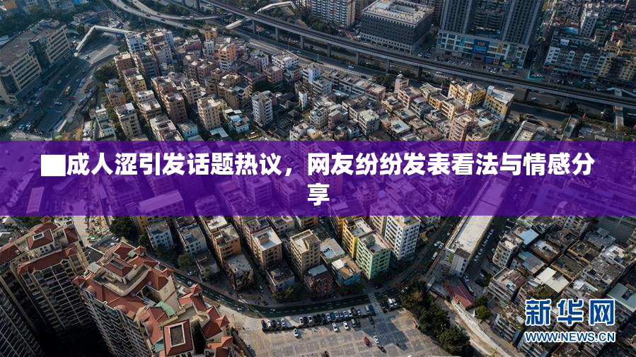 ▇成人涩引发话题热议，网友纷纷发表看法与情感分享
