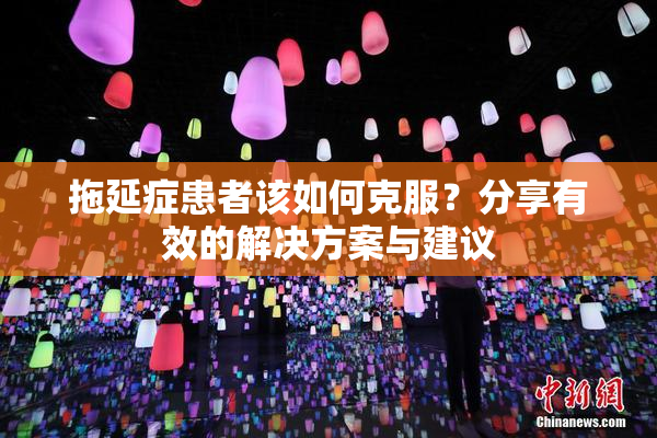 拖延症患者该如何克服？分享有效的解决方案与建议