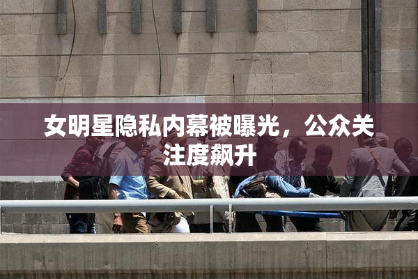 女明星隐私内幕被曝光，公众关注度飙升