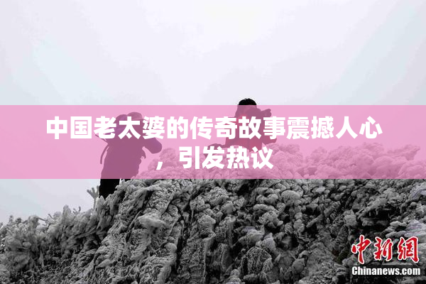 中国老太婆的传奇故事震撼人心，引发热议