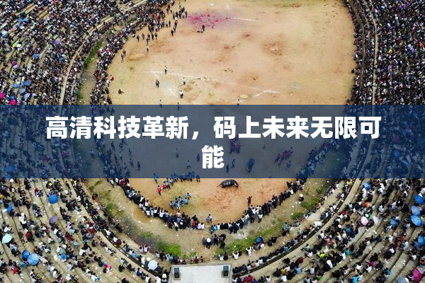 高清科技革新，码上未来无限可能