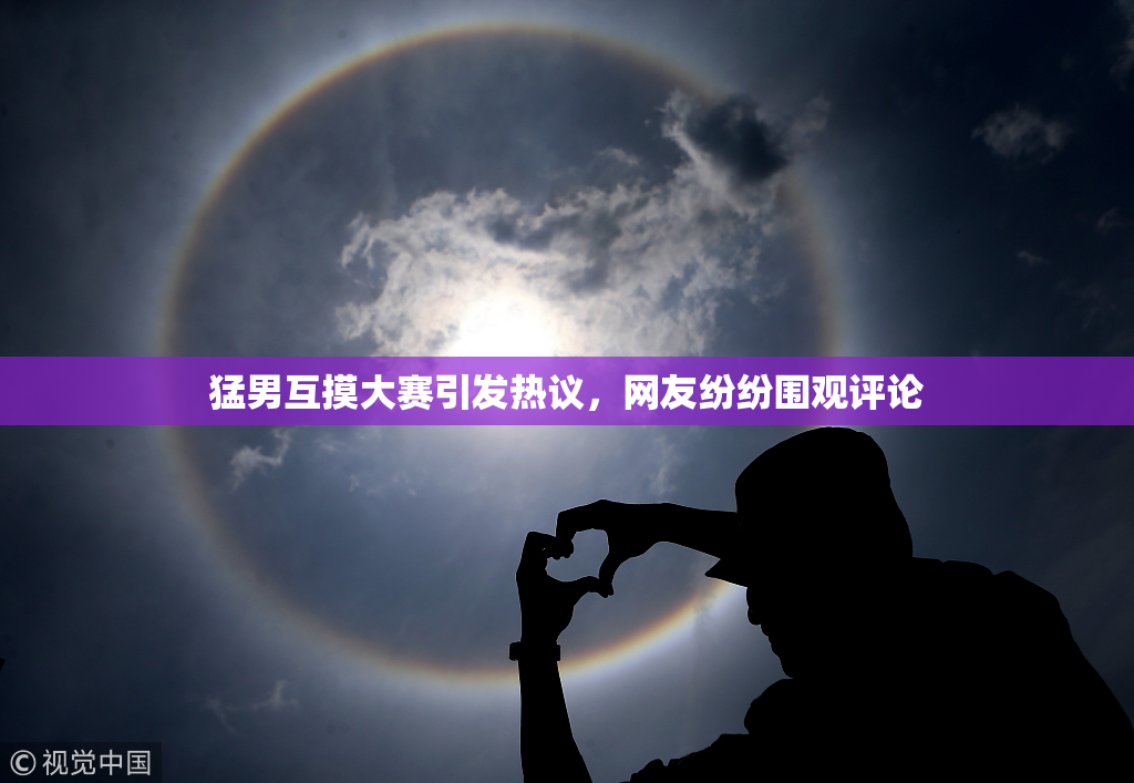猛男互摸大赛引发热议，网友纷纷围观评论
