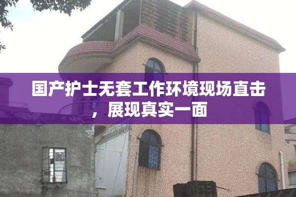 国产护士无套工作环境现场直击，展现真实一面