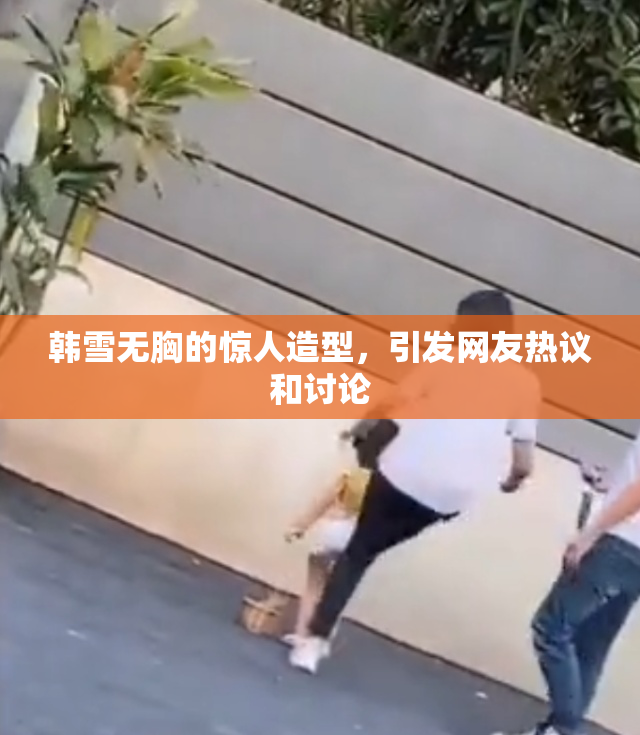 韩雪无胸的惊人造型，引发网友热议和讨论