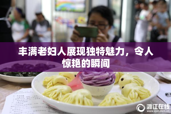 丰满老妇人展现独特魅力，令人惊艳的瞬间