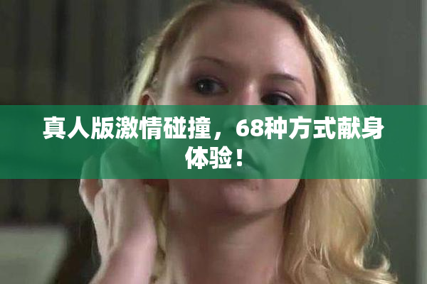 真人版激情碰撞，68种方式献身体验！