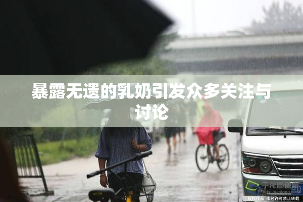 暴露无遗的乳奶引发众多关注与讨论
