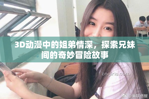 3D动漫中的姐弟情深，探索兄妹间的奇妙冒险故事