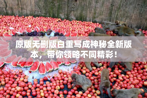 原版无删版白重写成神秘全新版本，带你领略不同精彩！