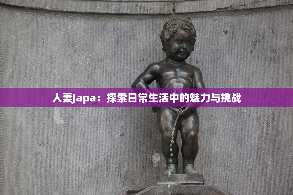 人妻Japa：探索日常生活中的魅力与挑战