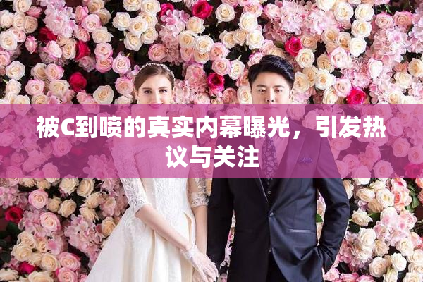 被C到喷的真实内幕曝光，引发热议与关注