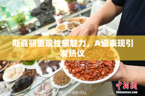 斯嘉丽重现性感魅力，A级表现引发热议