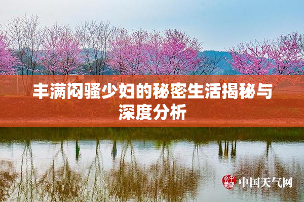 丰满闷骚少妇的秘密生活揭秘与深度分析