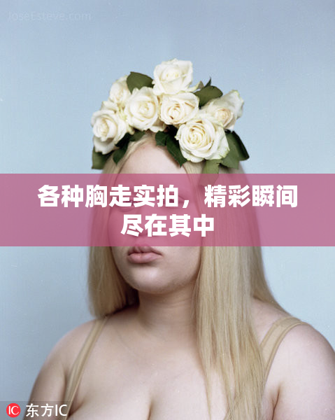 各种胸走实拍，精彩瞬间尽在其中