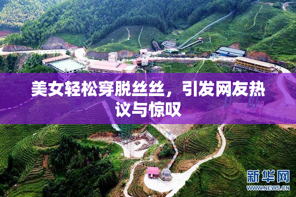 美女轻松穿脱丝丝，引发网友热议与惊叹