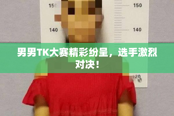 男男TK大赛精彩纷呈，选手激烈对决！