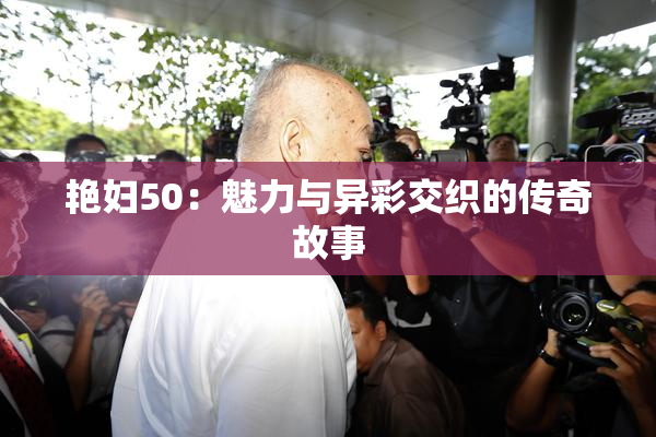 艳妇50：魅力与异彩交织的传奇故事