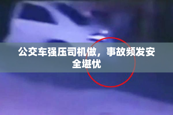 公交车强压司机做，事故频发安全堪忧