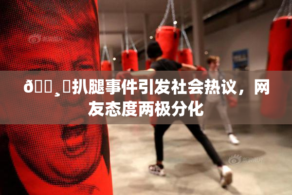 🌸‌扒腿事件引发社会热议，网友态度两极分化