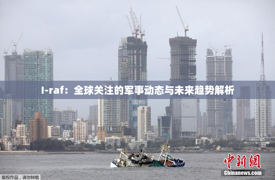 I-raf：全球关注的军事动态与未来趋势解析